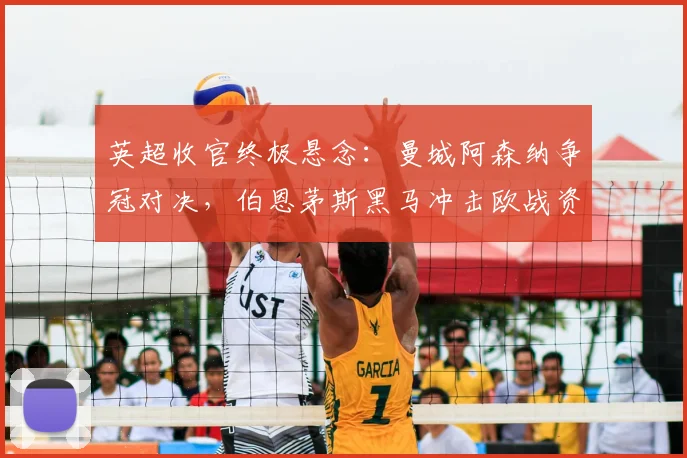 英超收官终极悬念：曼城阿森纳争冠对决，伯恩茅斯黑马冲击欧战资格全解析